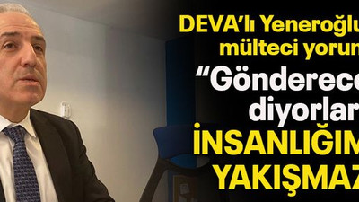 DEVA’lı Yeneroğlu’ndan mülteci yorumu “Göndereceğiz diyorlar, insanlığımıza yakışmaz!”